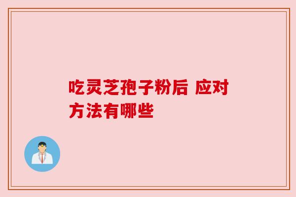 吃灵芝孢子粉后 应对方法有哪些 吃灵芝孢子粉后 应对方法有哪些