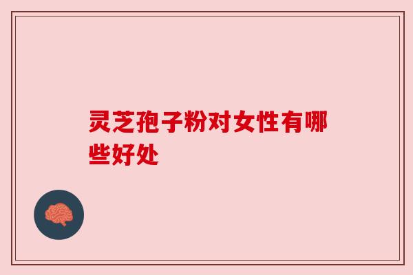 灵芝孢子粉对女性有哪些好处 灵芝孢子粉对女性有哪些好处