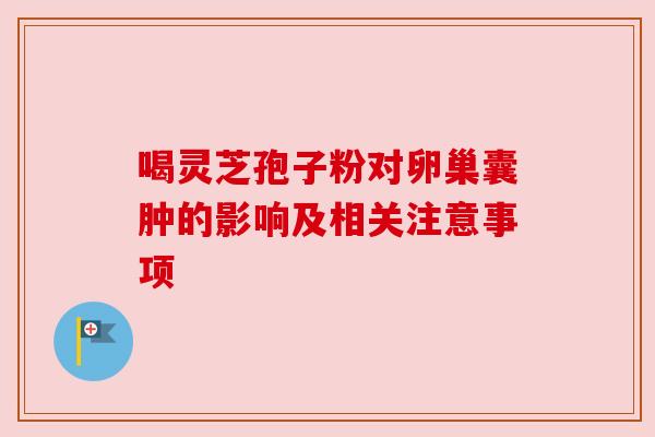 喝灵芝孢子粉对卵巢囊肿的影响及相关注意事项