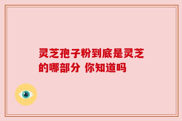 灵芝孢子粉到底是灵芝的哪部分 你知道吗