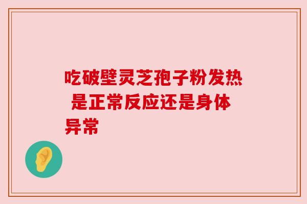 吃破壁灵芝孢子粉发热 是正常反应还是身体异常 吃破壁灵芝孢子粉发热 是正常反应还是身体异常