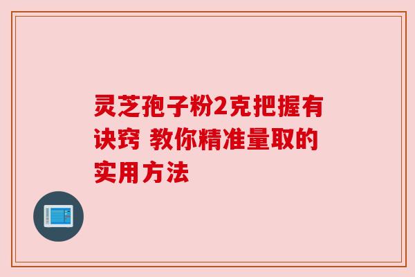 灵芝孢子粉2克把握有诀窍 教你精准量取的实用方法 灵芝孢子粉2克把握有诀窍 教你精准量取的实用方法