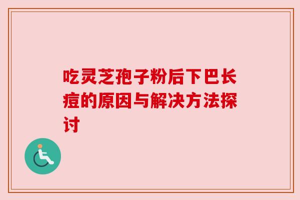 吃灵芝孢子粉后下巴长痘的原因与解决方法探讨 吃灵芝孢子粉后下巴长痘的原因与解决方法探讨