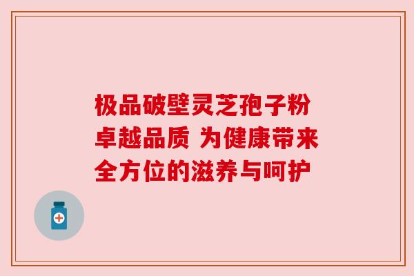 极品破壁灵芝孢子粉 卓越品质 为健康带来全方位的滋养与呵护 极品破壁灵芝孢子粉 卓越品质 为健康带来全方位的滋养与呵护