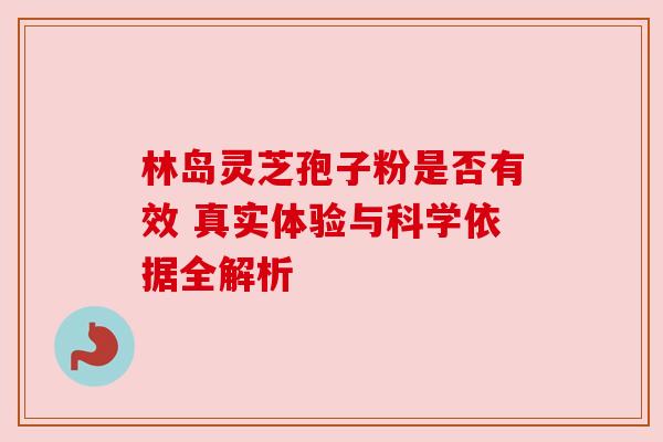 林岛灵芝孢子粉是否有效 真实体验与科学依据全解析 林岛灵芝孢子粉是否有效 真实体验与科学依据全解析