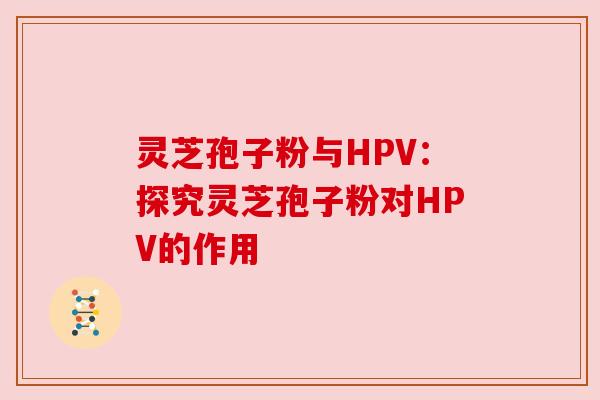 灵芝孢子粉与HPV：探究灵芝孢子粉对HPV的作用
