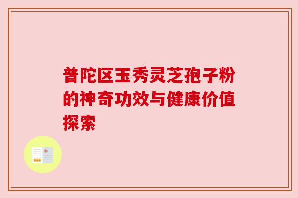 普陀区玉秀灵芝孢子粉的神奇功效与健康价值探索