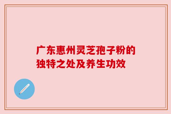 广东惠州灵芝孢子粉的独特之处及养生功效 广东惠州灵芝孢子粉的独特之处及养生功效