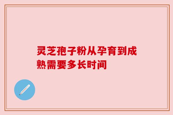 灵芝孢子粉从孕育到成熟需要多长时间 灵芝孢子粉从孕育到成熟需要多长时间
