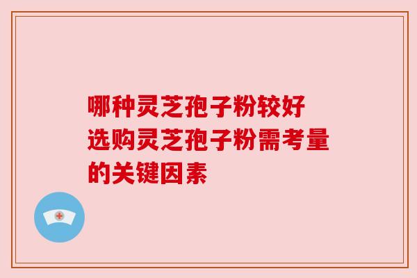哪种灵芝孢子粉较好 选购灵芝孢子粉需考量的关键因素 哪种灵芝孢子粉较好 选购灵芝孢子粉需考量的关键因素