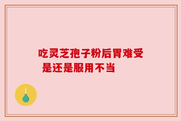 吃灵芝孢子粉后胃难受 是还是服用不当