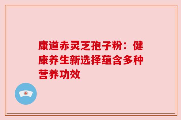 康道赤灵芝孢子粉:健康养生新选择蕴含多种营养功效 康道赤灵芝孢子粉:健康养生新选择蕴含多种营养功效