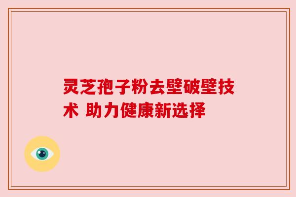 灵芝孢子粉去壁破壁技术 助力健康新选择