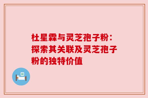 杜星霖与灵芝孢子粉:探索其关联及灵芝孢子粉的独特价值 杜星霖与灵芝孢子粉:探索其关联及灵芝孢子粉的独特价值
