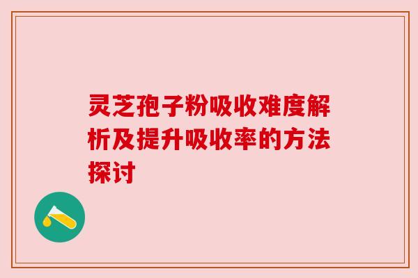 灵芝孢子粉吸收难度解析及提升吸收率的方法探讨 灵芝孢子粉吸收难度解析及提升吸收率的方法探讨