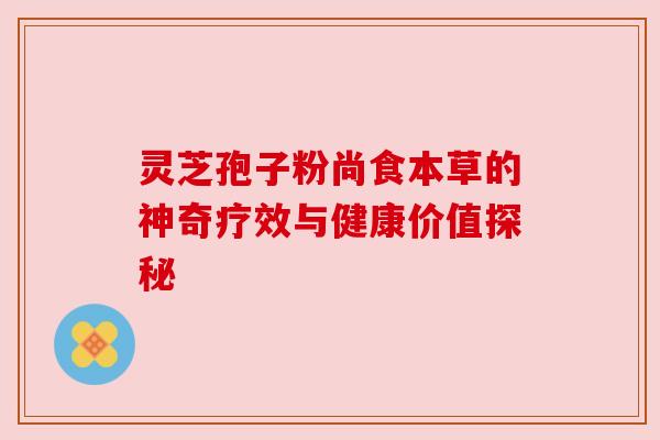 灵芝孢子粉尚食本草的神奇疗效与健康价值探秘