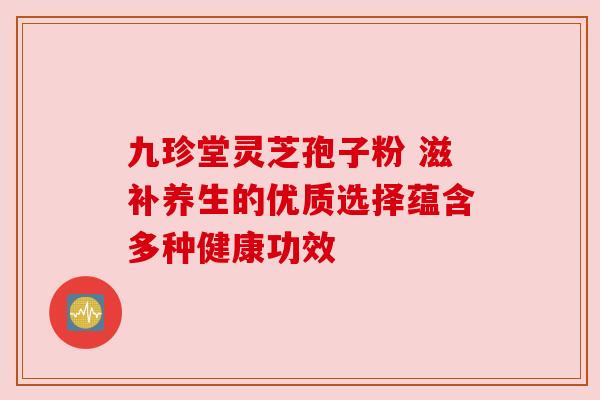 九珍堂灵芝孢子粉 滋补养生的优质选择蕴含多种健康功效 九珍堂灵芝孢子粉 滋补养生的优质选择蕴含多种健康功效