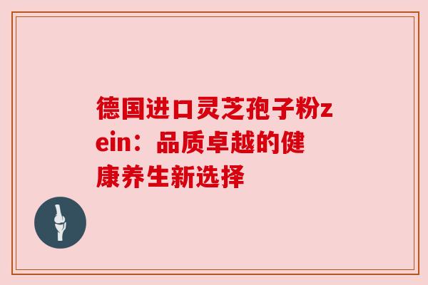 德国进口灵芝孢子粉zein:品质卓越的健康养生新选择 德国进口灵芝孢子粉zein:品质卓越的健康养生新选择