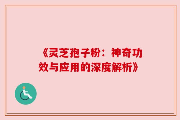 《灵芝孢子粉：神奇功效与应用的深度解析》