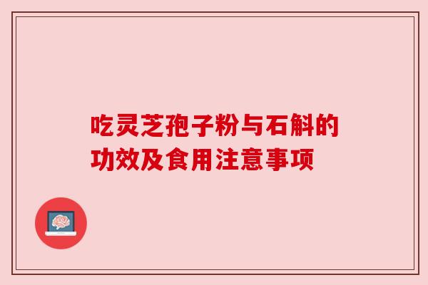 吃灵芝孢子粉与石斛的功效及食用注意事项 吃灵芝孢子粉与石斛的功效及食用注意事项