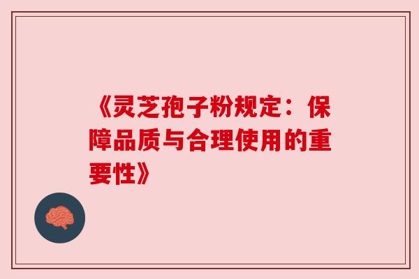 《灵芝孢子粉规定：保障品质与合理使用的重要性》