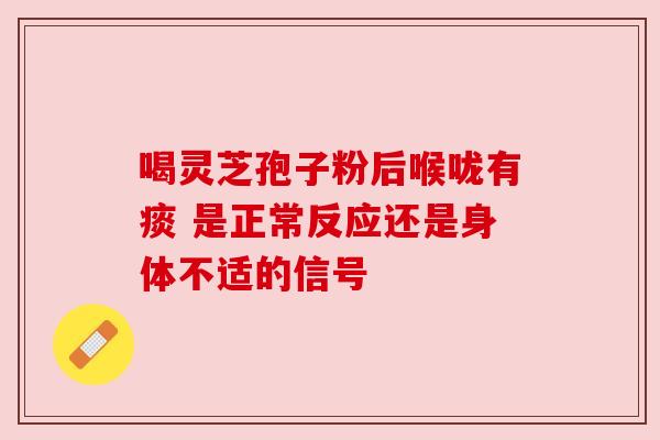 喝灵芝孢子粉后喉咙有痰 是正常反应还是身体不适的信号 喝灵芝孢子粉后喉咙有痰 是正常反应还是身体不适的信号