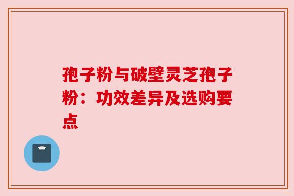 孢子粉与破壁灵芝孢子粉：功效差异及选购要点