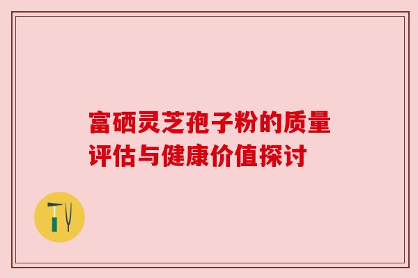 富硒灵芝孢子粉的质量评估与健康价值探讨 富硒灵芝孢子粉的质量评估与健康价值探讨