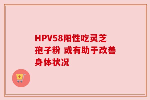 HPV58阳性吃灵芝孢子粉 或有助于改善身体状况 HPV58阳性吃灵芝孢子粉 或有助于改善身体状况