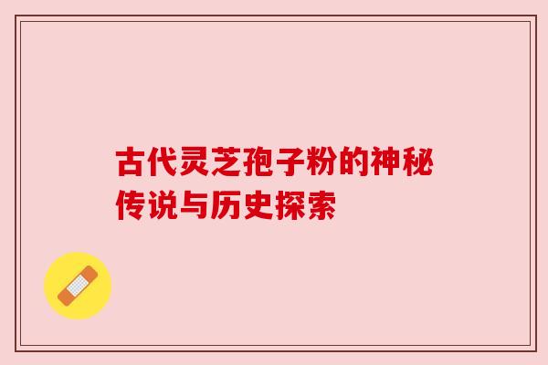 古代灵芝孢子粉的神秘传说与历史探索 古代灵芝孢子粉的神秘传说与历史探索