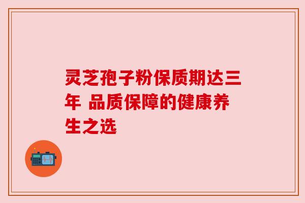 灵芝孢子粉保质期达三年 品质保障的健康养生之选
