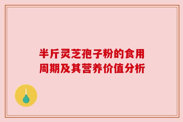 半斤灵芝孢子粉的食用周期及其营养价值分析 半斤灵芝孢子粉的食用周期及其营养价值分析