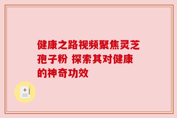 健康之路视频聚焦灵芝孢子粉 探索其对健康的神奇功效 健康之路视频聚焦灵芝孢子粉 探索其对健康的神奇功效