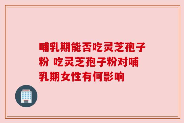 哺乳期能否吃灵芝孢子粉 吃灵芝孢子粉对哺乳期女性有何影响 哺乳期能否吃灵芝孢子粉 吃灵芝孢子粉对哺乳期女性有何影响