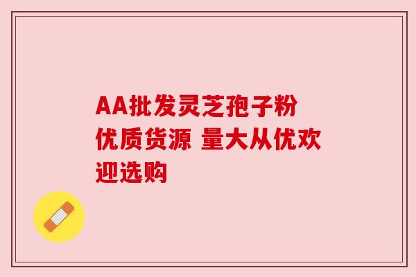 AA批发灵芝孢子粉 优质货源 量大从优欢迎选购 AA批发灵芝孢子粉 优质货源 量大从优欢迎选购