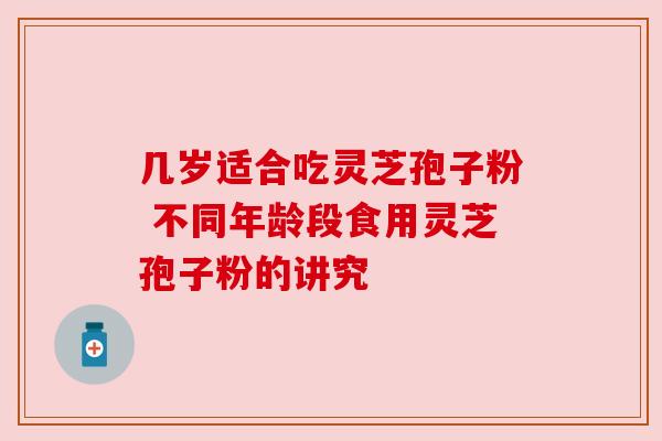 几岁适合吃灵芝孢子粉 不同年龄段食用灵芝孢子粉的讲究 几岁适合吃灵芝孢子粉 不同年龄段食用灵芝孢子粉的讲究