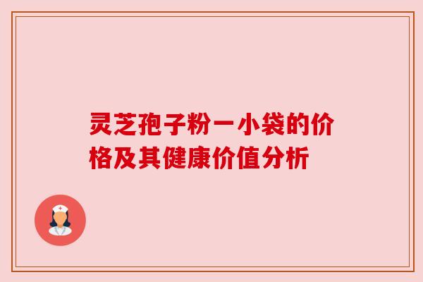 灵芝孢子粉一小袋的价格及其健康价值分析