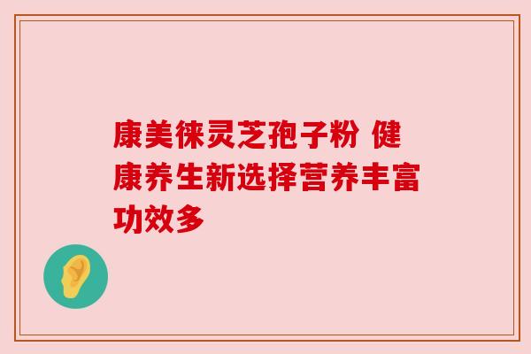康美徕灵芝孢子粉 健康养生新选择营养丰富功效多 康美徕灵芝孢子粉 健康养生新选择营养丰富功效多