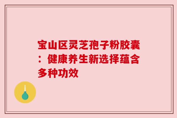 宝山区灵芝孢子粉胶囊:健康养生新选择蕴含多种功效 宝山区灵芝孢子粉胶囊:健康养生新选择蕴含多种功效