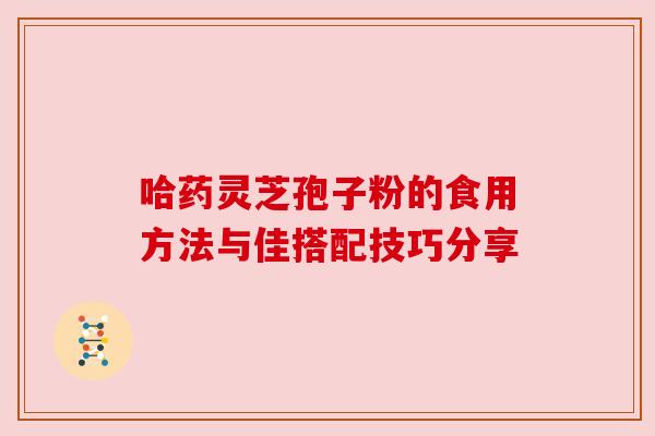 哈药灵芝孢子粉的食用方法与佳搭配技巧分享