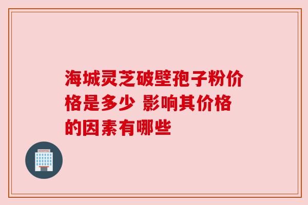 海城灵芝破壁孢子粉价格是多少 影响其价格的因素有哪些