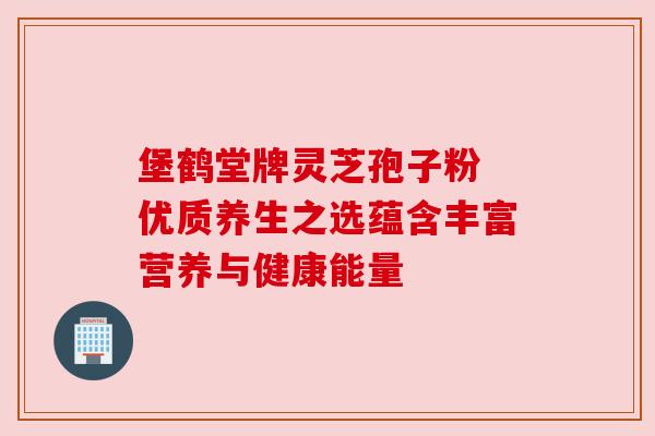 堡鹤堂牌灵芝孢子粉 优质养生之选蕴含丰富营养与健康能量