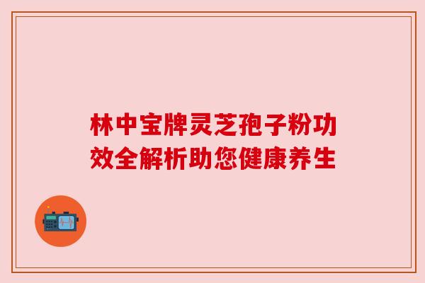 林中宝牌灵芝孢子粉功效全解析助您健康养生