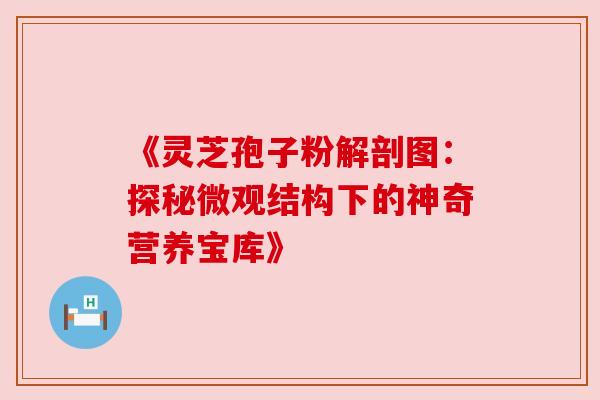 《灵芝孢子粉解剖图：探秘微观结构下的神奇营养宝库》