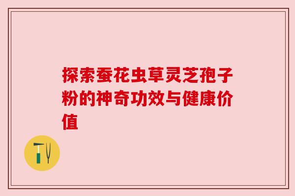 探索蚕花虫草灵芝孢子粉的神奇功效与健康价值 探索蚕花虫草灵芝孢子粉的神奇功效与健康价值