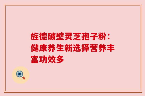 旌德破壁灵芝孢子粉:健康养生新选择营养丰富功效多 旌德破壁灵芝孢子粉:健康养生新选择营养丰富功效多