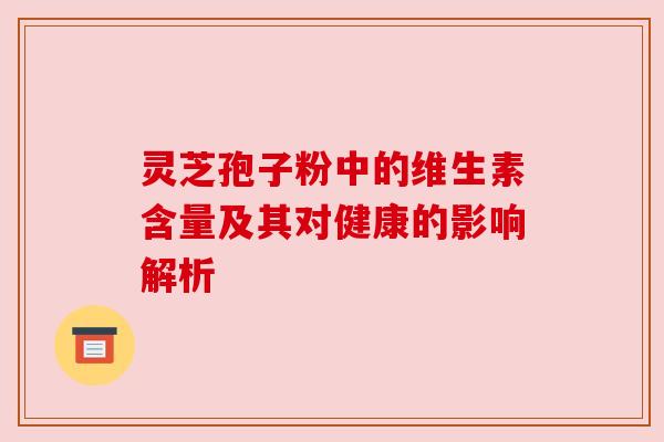 灵芝孢子粉中的维生素含量及其对健康的影响解析