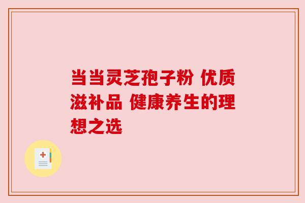 当当灵芝孢子粉 优质滋补品 健康养生的理想之选 当当灵芝孢子粉 优质滋补品 健康养生的理想之选
