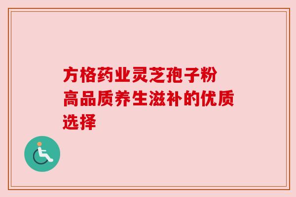 方格药业灵芝孢子粉 高品质养生滋补的优质选择 方格药业灵芝孢子粉 高品质养生滋补的优质选择