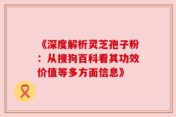 《深度解析灵芝孢子粉：从搜狗百科看其功效价值等多方面信息》